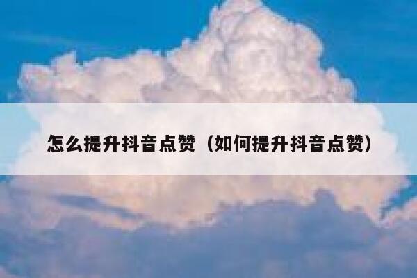 怎么提升抖音点赞（如何提升抖音点赞） 第1张