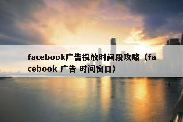 facebook广告投放时间段攻略（facebook 广告 时间窗口） 第1张