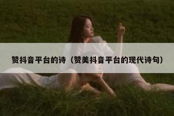 赞抖音平台的诗(赞美抖音平台的现代诗句) 第1张 赞抖音平台的诗(赞美抖音平台的现代诗句) 第1张