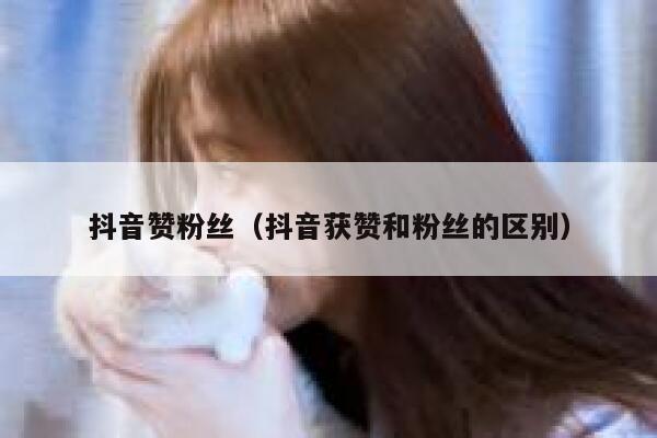 抖音赞粉丝（抖音获赞和粉丝的区别） 第1张