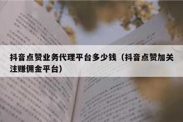 抖音点赞业务代理平台多少钱（抖音点赞加关注赚佣金平台） 第1张