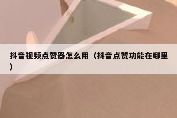 抖音视频点赞器怎么用（抖音点赞功能在哪里） 第1张