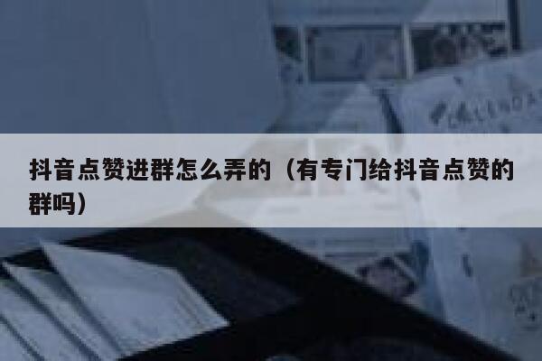 抖音点赞进群怎么弄的（有专门给抖音点赞的群吗） 第1张