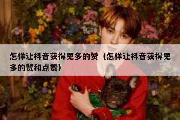 怎样让抖音获得更多的赞(怎样让抖音获得更多的赞和点赞) 第1张 怎样让抖音获得更多的赞(怎样让抖音获得更多的赞和点赞) 第1张