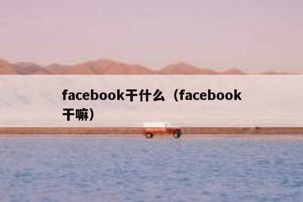 facebook干什么（facebook干嘛） 第1张