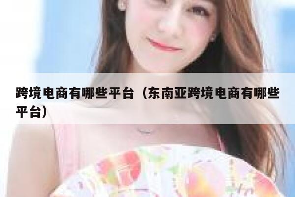 跨境电商有哪些平台（东南亚跨境电商有哪些平台） 第1张