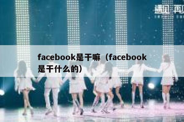 facebook是干嘛(facebook是干什么的) 第1张 facebook是干嘛(facebook是干什么的) 第1张