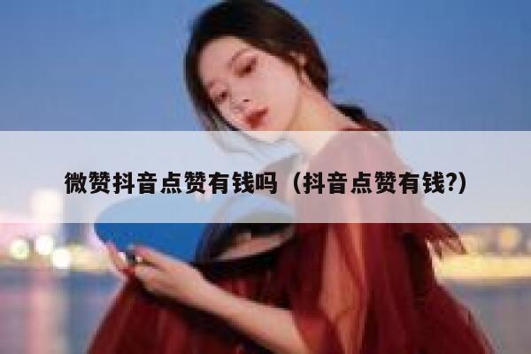 微赞抖音点赞有钱吗（抖音点赞有钱?） 第1张