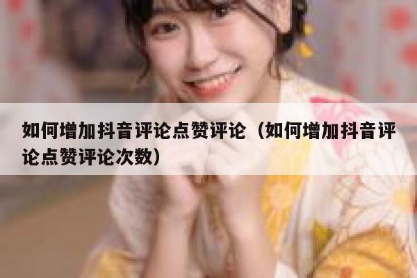 如何增加抖音评论点赞评论（如何增加抖音评论点赞评论次数） 第1张
