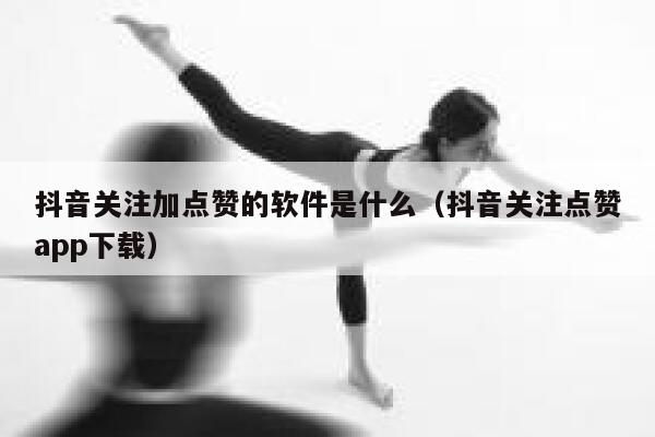 抖音关注加点赞的软件是什么（抖音关注点赞app下载） 第1张
