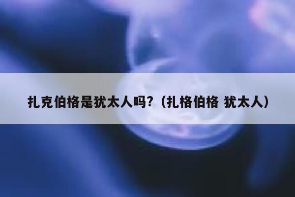 扎克伯格是犹太人吗?（扎格伯格 犹太人） 第1张