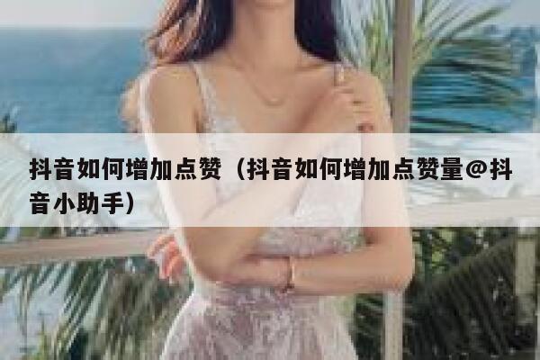 抖音如何增加点赞（抖音如何增加点赞量@抖音小助手） 第1张