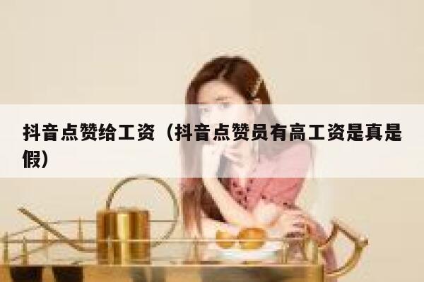 抖音点赞给工资（抖音点赞员有高工资是真是假） 第1张