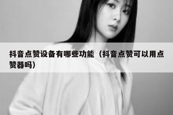 抖音点赞设备有哪些功能（抖音点赞可以用点赞器吗） 第1张