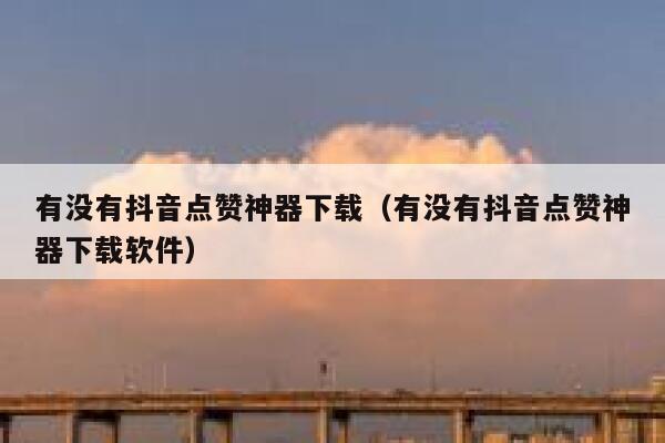 有没有抖音点赞神器下载（有没有抖音点赞神器下载软件） 第1张