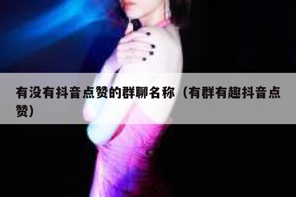 有没有抖音点赞的群聊名称（有群有趣抖音点赞） 第1张
