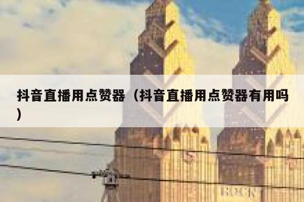 抖音直播用点赞器（抖音直播用点赞器有用吗） 第1张