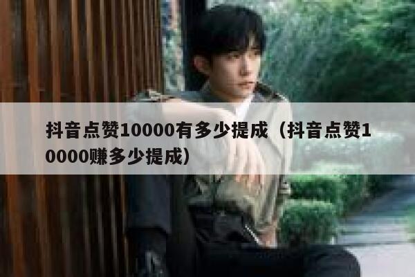 抖音点赞10000有多少提成（抖音点赞10000赚多少提成） 第1张