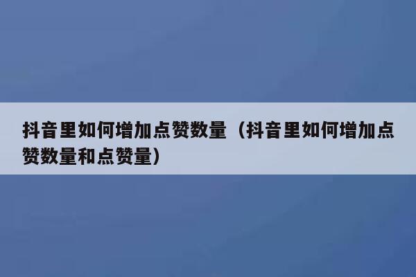 抖音里如何增加点赞数量（抖音里如何增加点赞数量和点赞量） 第1张