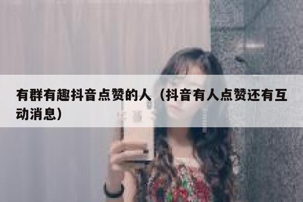 有群有趣抖音点赞的人（抖音有人点赞还有互动消息） 第1张