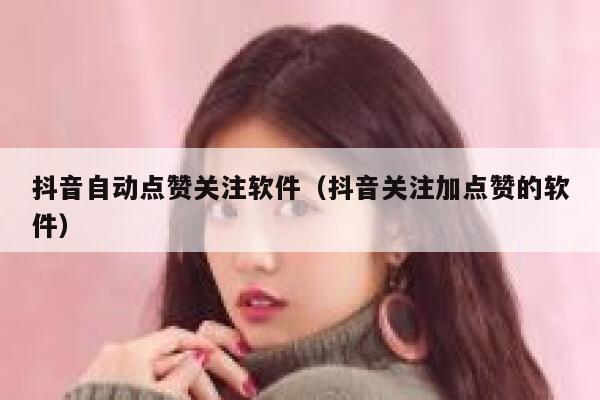 抖音自动点赞关注软件（抖音关注加点赞的软件） 第1张