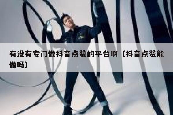 有没有专门做抖音点赞的平台啊（抖音点赞能做吗） 第1张