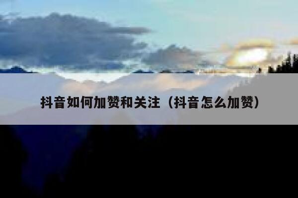 抖音如何加赞和关注(抖音怎么加赞) 第1张 抖音如何加赞和关注(抖音怎么加赞) 第1张