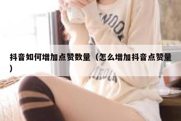 抖音如何增加点赞数量（怎么增加抖音点赞量） 第1张