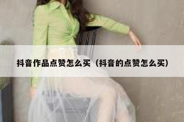 抖音作品点赞怎么买（抖音的点赞怎么买） 第1张