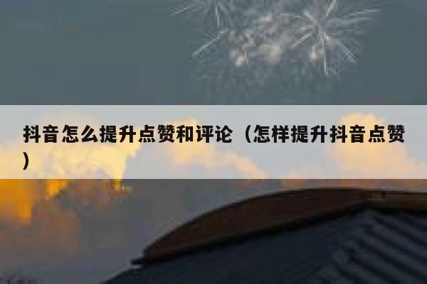 抖音怎么提升点赞和评论（怎样提升抖音点赞） 第1张