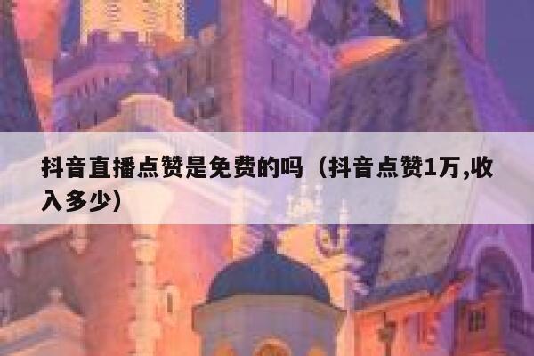 抖音直播点赞是免费的吗（抖音点赞1万,收入多少） 第1张