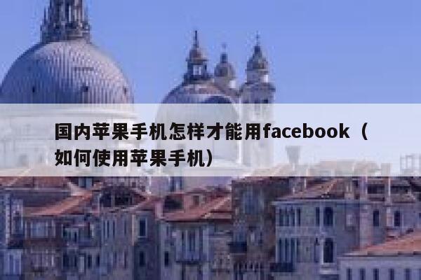 国内苹果手机怎样才能用facebook(如何使用苹果手机) 第1张 国内苹果手机怎样才能用facebook(如何使用苹果手机) 第1张