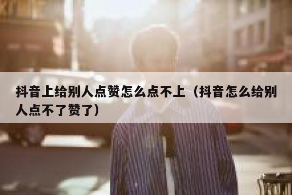 抖音上给别人点赞怎么点不上（抖音怎么给别人点不了赞了） 第1张