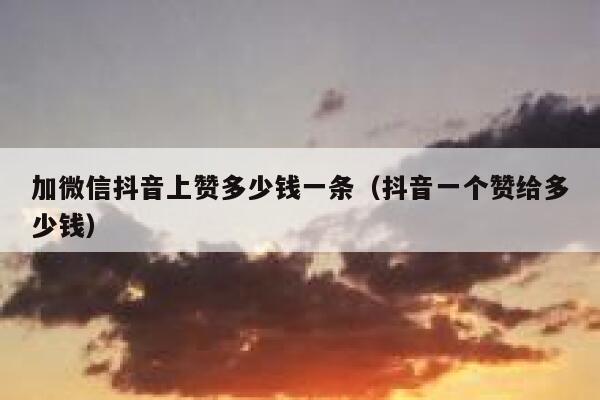 加微信抖音上赞多少钱一条（抖音一个赞给多少钱） 第1张