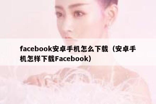 facebook安卓手机怎么下载（安卓手机怎样下载Facebook） 第1张
