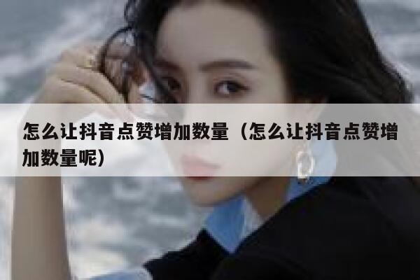怎么让抖音点赞增加数量（怎么让抖音点赞增加数量呢） 第1张