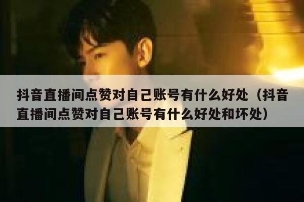 抖音直播间点赞对自己账号有什么好处(抖音直播间点赞对自己账号有什么好处和坏处) 第1张 抖音直播间点赞对自己账号有什么好处(抖音直播间点赞对自己账号有什么好处和坏处) 第1张