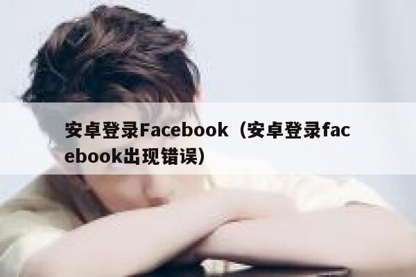 安卓登录Facebook(安卓登录facebook出现错误) 第1张 安卓登录Facebook(安卓登录facebook出现错误) 第1张