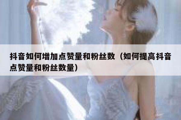 抖音如何增加点赞量和粉丝数(如何提高抖音点赞量和粉丝数量) 第1张 抖音如何增加点赞量和粉丝数(如何提高抖音点赞量和粉丝数量) 第1张