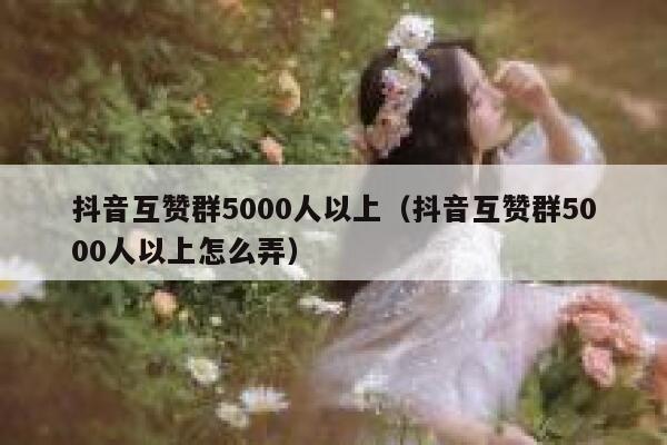 抖音互赞群5000人以上(抖音互赞群5000人以上怎么弄) 第1张 抖音互赞群5000人以上(抖音互赞群5000人以上怎么弄) 第1张