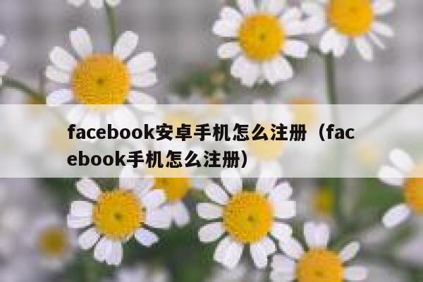facebook安卓手机怎么注册(facebook手机怎么注册) 第1张 facebook安卓手机怎么注册(facebook手机怎么注册) 第1张