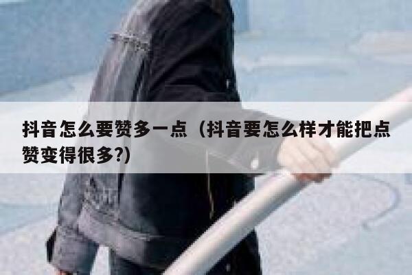 抖音怎么要赞多一点（抖音要怎么样才能把点赞变得很多?） 第1张