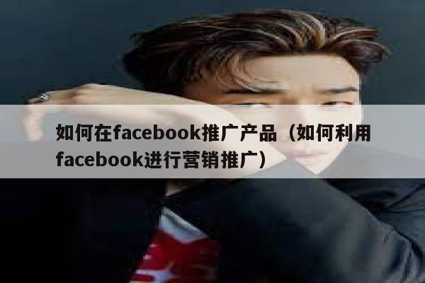 如何在facebook推广产品(如何利用facebook进行营销推广) 第1张 如何在facebook推广产品(如何利用facebook进行营销推广) 第1张