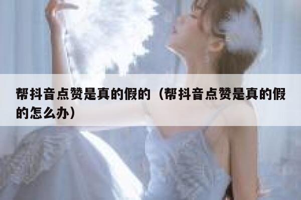 帮抖音点赞是真的假的(帮抖音点赞是真的假的怎么办) 第1张 帮抖音点赞是真的假的(帮抖音点赞是真的假的怎么办) 第1张