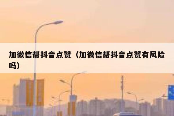 加微信帮抖音点赞(加微信帮抖音点赞有风险吗) 第1张 加微信帮抖音点赞(加微信帮抖音点赞有风险吗) 第1张