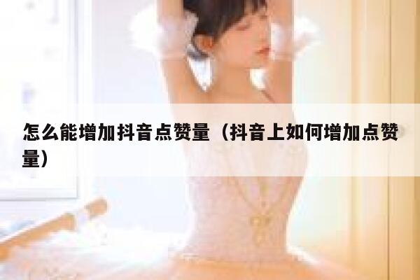 怎么能增加抖音点赞量（抖音上如何增加点赞量） 第1张