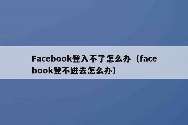 Facebook登入不了怎么办(facebook登不进去怎么办) 第1张 Facebook登入不了怎么办(facebook登不进去怎么办) 第1张