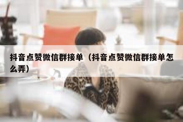 抖音点赞微信群接单(抖音点赞微信群接单怎么弄) 第1张 抖音点赞微信群接单(抖音点赞微信群接单怎么弄) 第1张