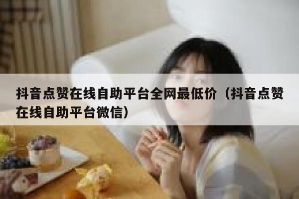 抖音点赞在线自助平台全网最低价（抖音点赞在线自助平台微信） 第1张