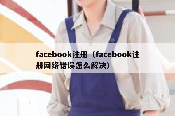 facebook注册(facebook注册网络错误怎么解决) 第1张 facebook注册(facebook注册网络错误怎么解决) 第1张